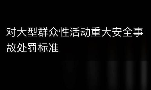 对大型群众性活动重大安全事故处罚标准