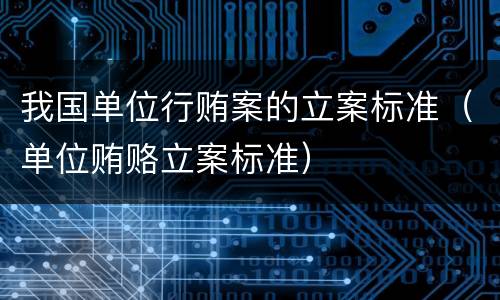 我国单位行贿案的立案标准（单位贿赂立案标准）