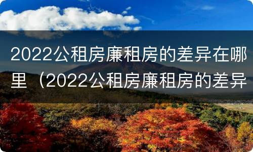 2022公租房廉租房的差异在哪里（2022公租房廉租房的差异在哪里查询）