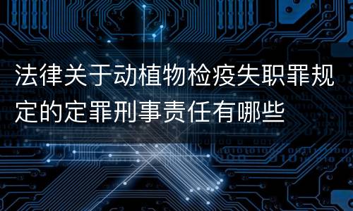 法律关于动植物检疫失职罪规定的定罪刑事责任有哪些