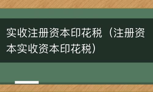 实收注册资本印花税（注册资本实收资本印花税）