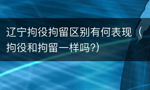 辽宁拘役拘留区别有何表现（拘役和拘留一样吗?）