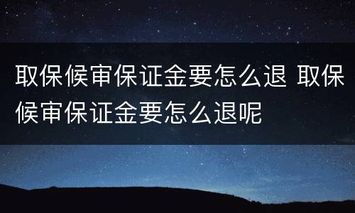 取保候审保证金要怎么退 取保候审保证金要怎么退呢