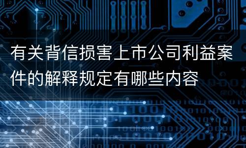有关背信损害上市公司利益案件的解释规定有哪些内容