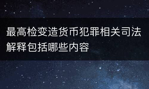 最高检变造货币犯罪相关司法解释包括哪些内容