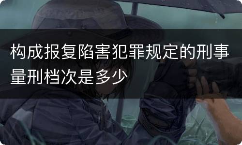 构成报复陷害犯罪规定的刑事量刑档次是多少