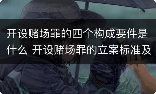 开设赌场罪的四个构成要件是什么 开设赌场罪的立案标准及处罚