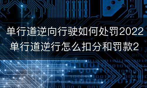 单行道逆向行驶如何处罚2022 单行道逆行怎么扣分和罚款2021