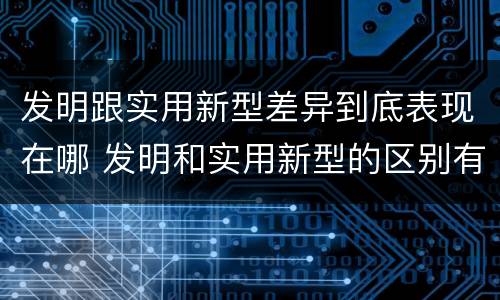 发明跟实用新型差异到底表现在哪 发明和实用新型的区别有