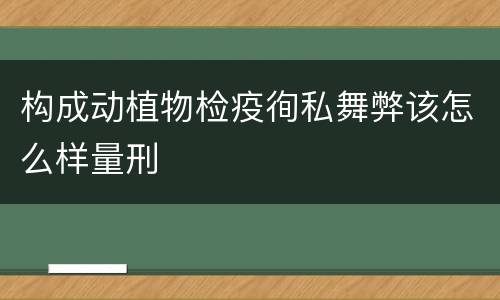 构成动植物检疫徇私舞弊该怎么样量刑