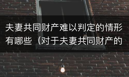 夫妻共同财产难以判定的情形有哪些（对于夫妻共同财产的认定）
