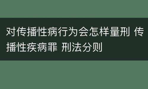 对传播性病行为会怎样量刑 传播性疾病罪 刑法分则