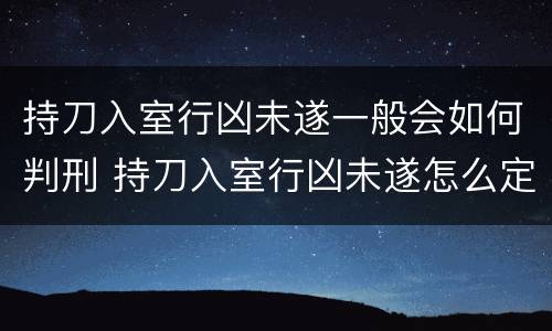 持刀入室行凶未遂一般会如何判刑 持刀入室行凶未遂怎么定罪