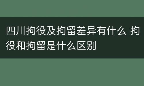 四川拘役及拘留差异有什么 拘役和拘留是什么区别