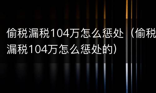 偷税漏税104万怎么惩处（偷税漏税104万怎么惩处的）
