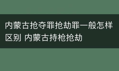内蒙古抢夺罪抢劫罪一般怎样区别 内蒙古持枪抢劫