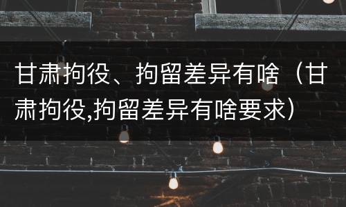甘肃拘役、拘留差异有啥（甘肃拘役,拘留差异有啥要求）