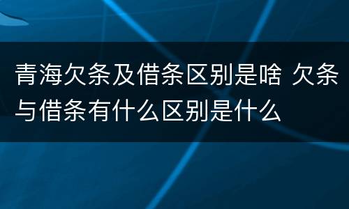 青海欠条及借条区别是啥 欠条与借条有什么区别是什么