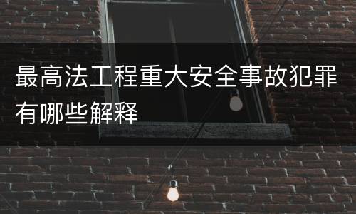 最高法工程重大安全事故犯罪有哪些解释