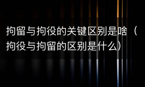 拘留与拘役的关键区别是啥（拘役与拘留的区别是什么）