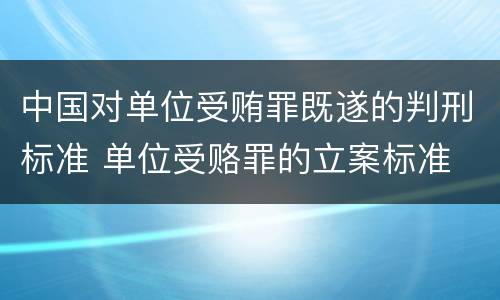 中国对单位受贿罪既遂的判刑标准 单位受赂罪的立案标准
