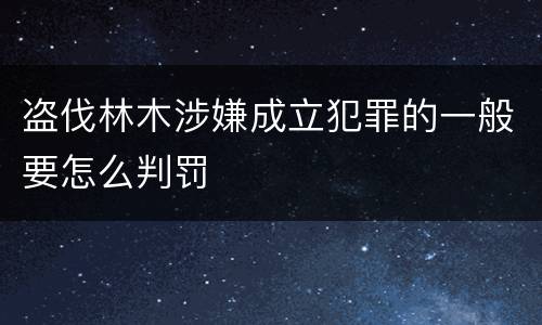 盗伐林木涉嫌成立犯罪的一般要怎么判罚