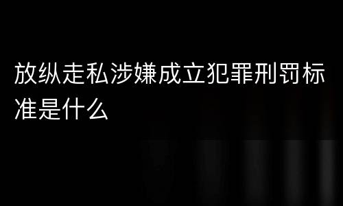 放纵走私涉嫌成立犯罪刑罚标准是什么