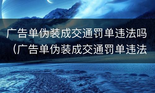 广告单伪装成交通罚单违法吗（广告单伪装成交通罚单违法吗）