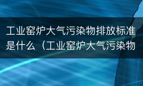 工业窑炉大气污染物排放标准是什么（工业窑炉大气污染物排放标准gb9078-1996）