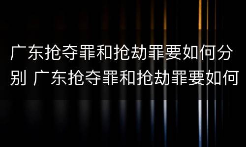 广东抢夺罪和抢劫罪要如何分别 广东抢夺罪和抢劫罪要如何分别认定