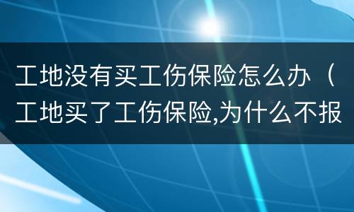 工地没有买工伤保险怎么办（工地买了工伤保险,为什么不报工伤）