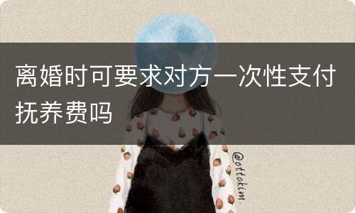 离婚时可要求对方一次性支付抚养费吗