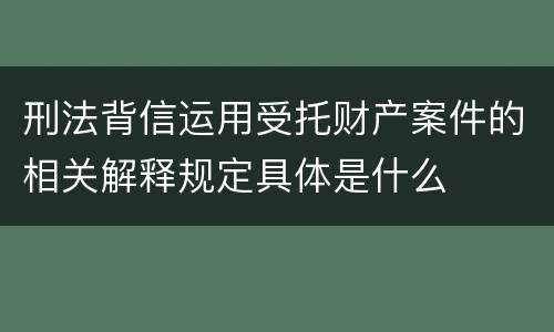 刑法背信运用受托财产案件的相关解释规定具体是什么