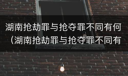 湖南抢劫罪与抢夺罪不同有何（湖南抢劫罪与抢夺罪不同有何区别）