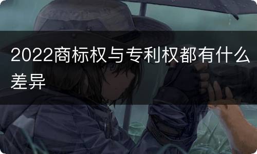 2022商标权与专利权都有什么差异