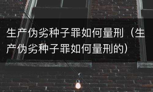 生产伪劣种子罪如何量刑（生产伪劣种子罪如何量刑的）