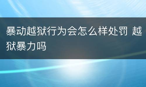 暴动越狱行为会怎么样处罚 越狱暴力吗