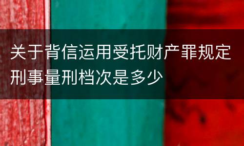 关于背信运用受托财产罪规定刑事量刑档次是多少