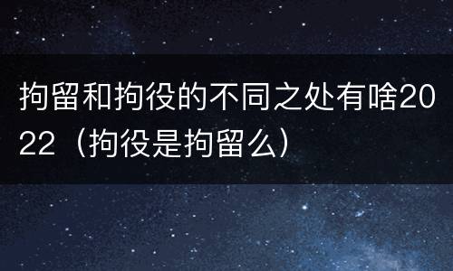拘留和拘役的不同之处有啥2022（拘役是拘留么）