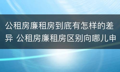 公租房廉租房到底有怎样的差异 公租房廉租房区别向哪儿申请