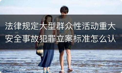 法律规定大型群众性活动重大安全事故犯罪立案标准怎么认定