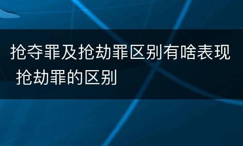 抢夺罪及抢劫罪区别有啥表现 抢劫罪的区别