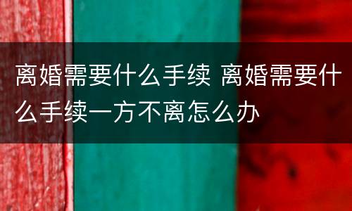 离婚需要什么手续 离婚需要什么手续一方不离怎么办