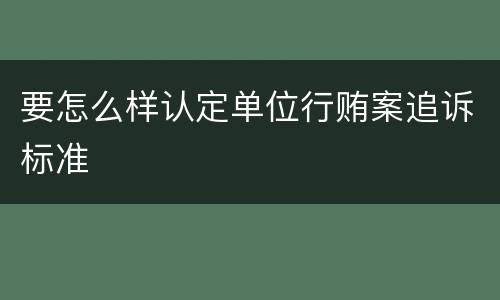 要怎么样认定单位行贿案追诉标准
