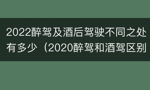 2022醉驾及酒后驾驶不同之处有多少（2020醉驾和酒驾区别）