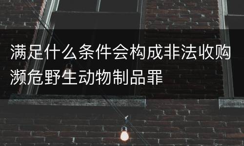 满足什么条件会构成非法收购濒危野生动物制品罪