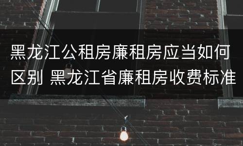 黑龙江公租房廉租房应当如何区别 黑龙江省廉租房收费标准是多少