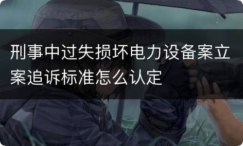 刑事中过失损坏电力设备案立案追诉标准怎么认定
