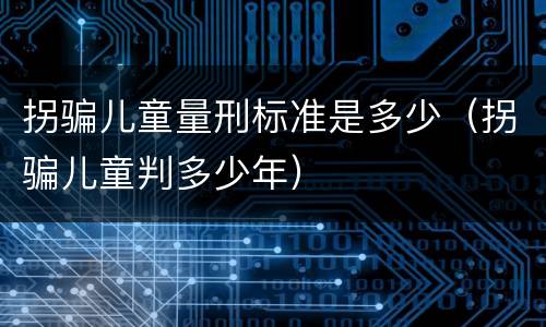 拐骗儿童量刑标准是多少（拐骗儿童判多少年）