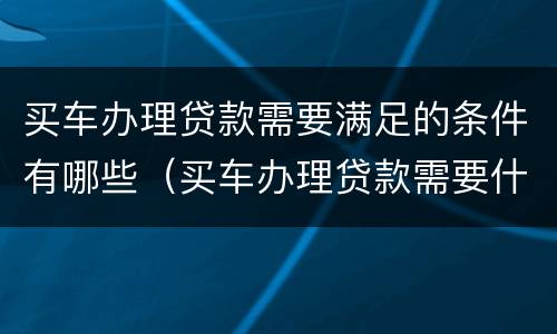 买车办理贷款需要满足的条件有哪些（买车办理贷款需要什么条件）